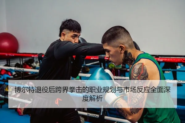 博尔特退役后跨界拳击的职业规划与市场反应全面深度解析