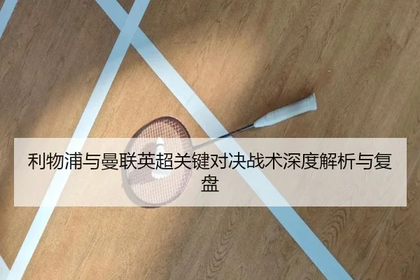 利物浦与曼联英超关键对决战术深度解析与复盘